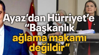 Ayaz’dan Hürriyet’e “Başkanlık ağlama makamı değildir”